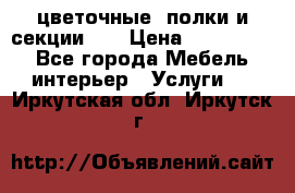 цветочные  полки и секции200 › Цена ­ 200-1000 - Все города Мебель, интерьер » Услуги   . Иркутская обл.,Иркутск г.